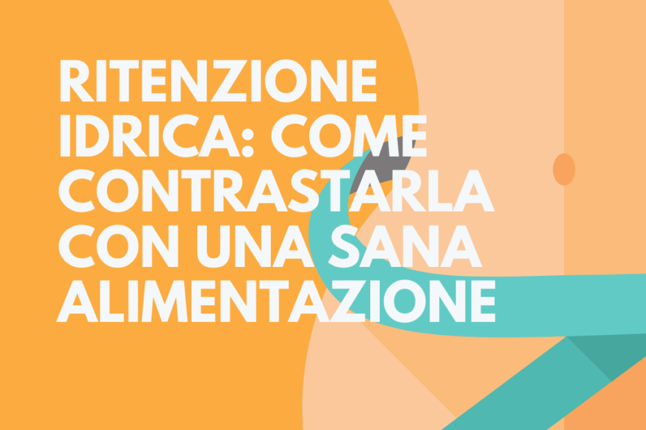 Ritenzione idrica: Cosa mangiare per contrastarla e favorire il benessere